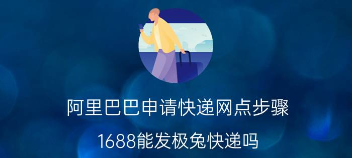 阿里巴巴申请快递网点步骤 1688能发极兔快递吗？